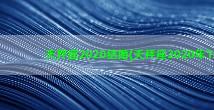 天秤座2020结婚(天秤座2020年12下旬)