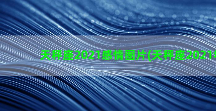 天秤座2021感情图片(天秤座2021年运势)