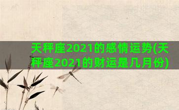 天秤座2021的感情运势(天秤座2021的财运是几月份)