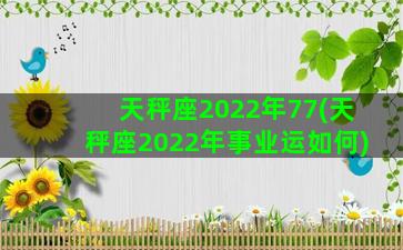 天秤座2022年77(天秤座2022年事业运如何)