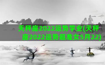 天秤座2022运势学业(天秤座2022运势超准女5月22)