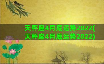 天秤座4月底运势2022(天秤座4月底运势2022)