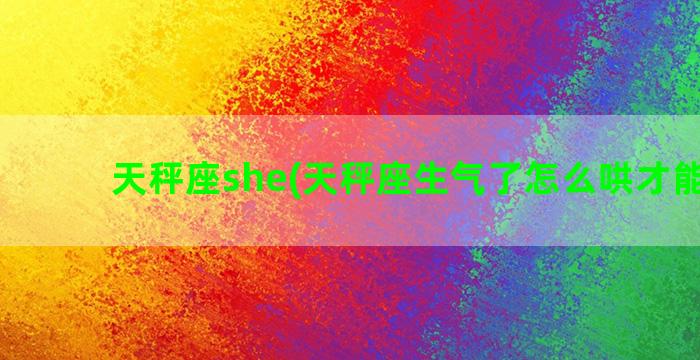 天秤座she(天秤座生气了怎么哄才能哄好)