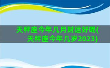 天秤座今年几月财运好呢(天秤座今年几岁2023)