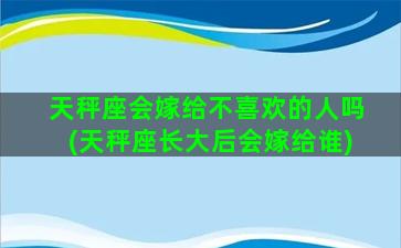 天秤座会嫁给不喜欢的人吗(天秤座长大后会嫁给谁)