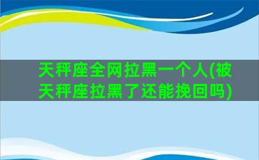 天秤座全网拉黑一个人(被天秤座拉黑了还能挽回吗)