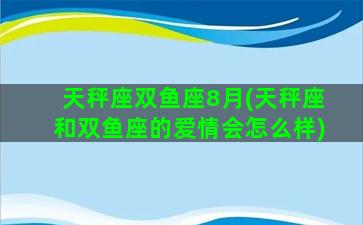 天秤座双鱼座8月(天秤座和双鱼座的爱情会怎么样)