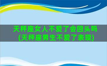 天秤座女人不爱了会回头吗(天秤座男生不爱了表现)