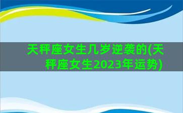 天秤座女生几岁逆袭的(天秤座女生2023年运势)