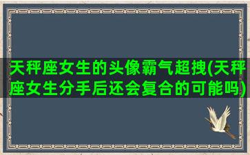 天秤座女生的头像霸气超拽(天秤座女生分手后还会复合的可能吗)