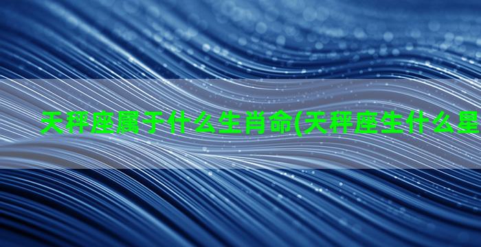 天秤座属于什么生肖命(天秤座生什么星座的宝宝)