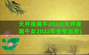 天秤座属牛2022(天秤座属牛女2022年全年运势)