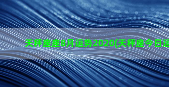 天秤座座8月运势2020(天秤座今日运势座男)