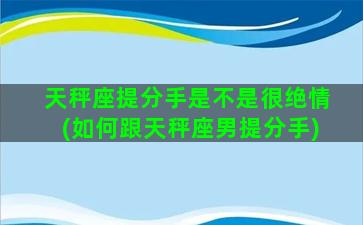 天秤座提分手是不是很绝情(如何跟天秤座男提分手)