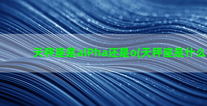 天秤座是alPha还是o(天秤座是什么象星座)