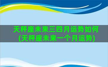 天秤座未来三四月运势如何(天秤座未来一个月运势)