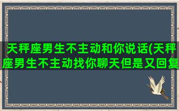 天秤座男生不主动和你说话(天秤座男生不主动找你聊天但是又回复你)