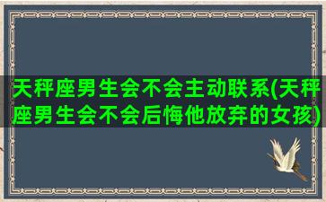 天秤座男生会不会主动联系(天秤座男生会不会后悔他放弃的女孩)