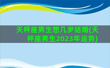 天秤座男生想几岁结婚(天秤座男生2023年运势)