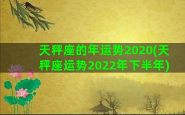 天秤座的年运势2020(天秤座运势2022年下半年)