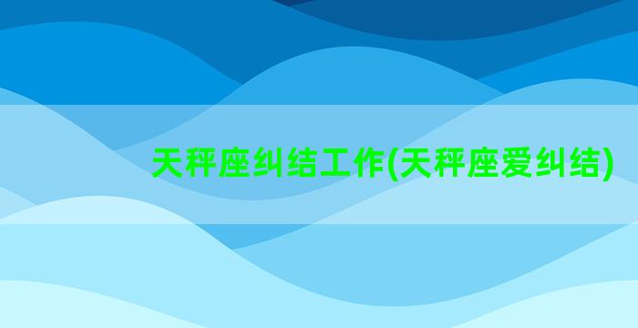 天秤座纠结工作(天秤座爱纠结)