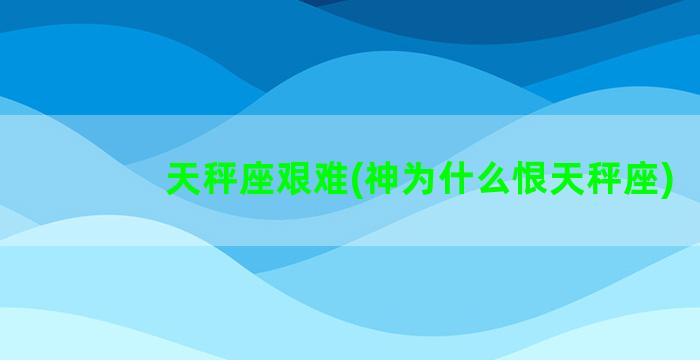 天秤座艰难(神为什么恨天秤座)