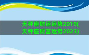 天秤座财运运势2019(天秤座财富运势2023)