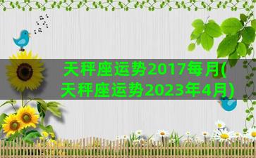 天秤座运势2017每月(天秤座运势2023年4月)