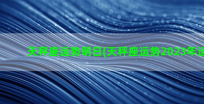 天秤座运势明日(天秤座运势2023年运势详解)