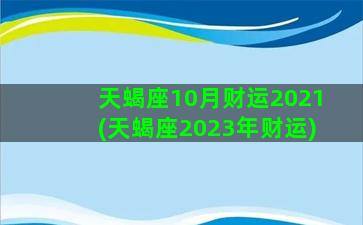 天蝎座10月财运2021(天蝎座2023年财运)