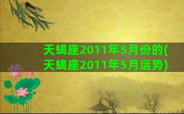 天蝎座2011年5月份的(天蝎座2011年5月运势)