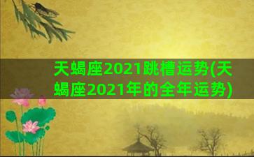 天蝎座2021跳槽运势(天蝎座2021年的全年运势)