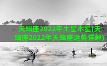 天蝎座2022年土星木星(天蝎座2022年天蝎座运势详解)