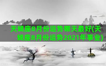 天蝎座8月份运势哪天最好(天蝎座8月份运势2021年事业)