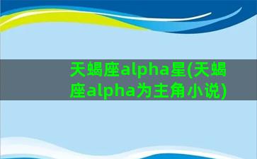 天蝎座alpha星(天蝎座alpha为主角小说)