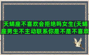 天蝎座不喜欢会拒绝吗女生(天蝎座男生不主动联系你是不是不喜欢你)