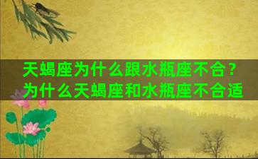 天蝎座为什么跟水瓶座不合？为什么天蝎座和水瓶座不合适