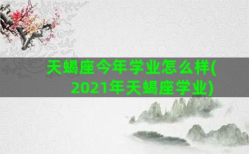 天蝎座今年学业怎么样(2021年天蝎座学业)