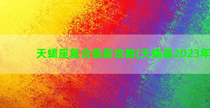 天蝎座复合最新攻略(天蝎座2023年复合)