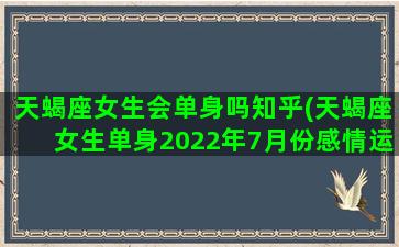 天蝎座女生会单身吗知乎(天蝎座女生单身2022年7月份感情运势)