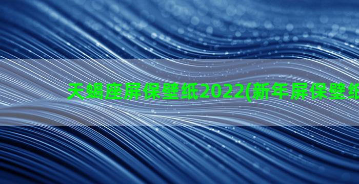 天蝎座屏保壁纸2022(新年屏保壁纸2023)