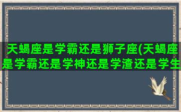 天蝎座是学霸还是狮子座(天蝎座是学霸还是学神还是学渣还是学生还是学生)