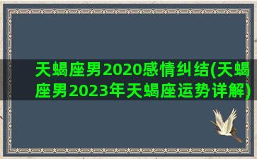 天蝎座男2020感情纠结(天蝎座男2023年天蝎座运势详解)