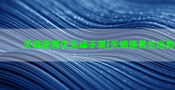 天蝎座男生无动于衷(天蝎座男生运势2023年)