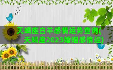 天蝎座白羊感情运势查询(天蝎座2023婚姻感情运)