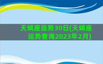 天蝎座运势30日(天蝎座运势查询2023年2月)