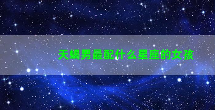 天蝎男最配什么星座的女孩