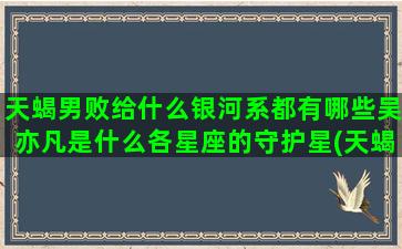 天蝎男败给什么银河系都有哪些吴亦凡是什么各星座的守护星(天蝎男败给什么星座女)