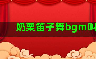 奶栗笛子舞bgm叫什么