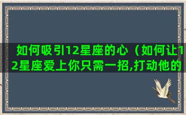 如何吸引12星座的心（如何让12星座爱上你只需一招,打动他的心!）